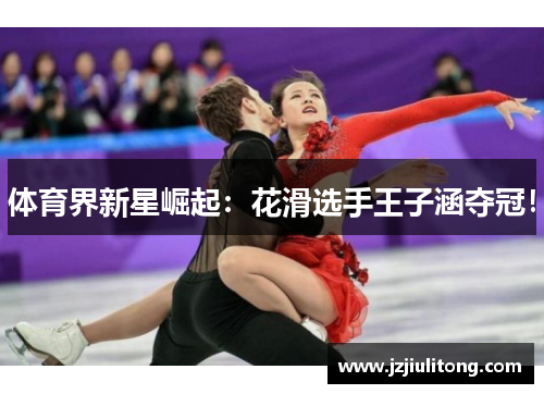 体育界新星崛起：花滑选手王子涵夺冠！