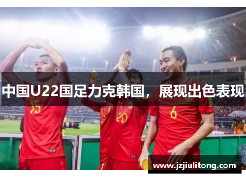 中国U22国足力克韩国，展现出色表现